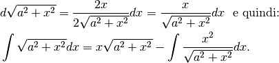 &d\sqrt{ a^2+x^2}=\frac{2x}{2\sqrt{ a^2+x^2}}dx=\frac{x}{\sqrt{ a^2+x^2}}dx\ \mbox{ e quindi:}\\
&\int\sqrt{ a^2+x^2} dx=x\sqrt{ a^2+x^2}-\int\frac{x^2}{\sqrt{ a^2+x^2}}dx.