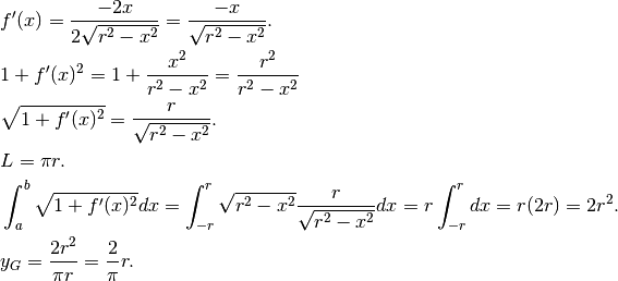 &f'(x)=\frac{-2x}{2\sqrt{r^2-x^2}}=\frac{-x}{\sqrt{r^2-x^2}}.\\
&1+f'(x)^2=1+\frac{x^2}{r^2-x^2}=\frac{r^2}{r^2-x^2}\\
&\sqrt{1+f'(x)^2}=\frac{r}{\sqrt{r^2-x^2}}.\\
&L=\pi r.\\
&\int_a^b\sqrt{1+f'(x)^2}dx=\int_{-r}^r \sqrt{r^2-x^2} \frac{r}{\sqrt{r^2-x^2}}dx=
r\int_{-r}^rdx=r(2r)=2r^2.\\
&y_G=\frac{2r^2}{\pi r}=\frac{2}{\pi}r.