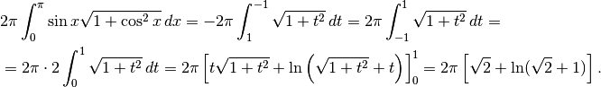 &2\pi\int_0^\pi \sin x\sqrt{1+\cos^2 x}\, dx=
-2\pi\int_1^{-1}\sqrt{1+t^2}\, dt=2\pi\int_{-1}^1\sqrt{1+t^2}\, dt=\\
&=2\pi\cdot 2\int_0^1\sqrt{1+t^2}\, dt=
2\pi\left[t\sqrt{1+t^2}+\ln\left(\sqrt{1+t^2}+t \right) \right]_0^1 =
2\pi\left[\sqrt{2}+\ln(\sqrt{2}+1) \right].