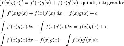 &[f(x)g(x)]'=f'(x)g(x)+f(x)g'(x) \mbox{, quindi, integrando:}\\
&\int[f'(x)g(x)+f(x)g'(x)]dx=f(x)g(x)+c\\
&\int f'(x)g(x)dx + \int f(x)g'(x)dx=f(x)g(x)+c\\
&\int f'(x)g(x)dx= f(x)g(x)- \int f(x)g'(x)dx