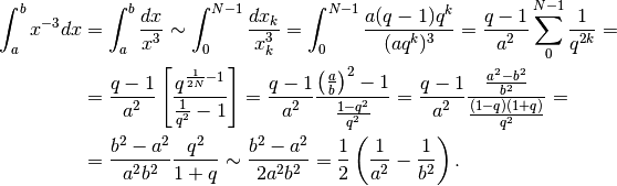 \int_a^bx^{-3}dx&=\int_a^b\frac{dx}{x^3}\sim \int_0^{N-1}\frac{dx_k}{x_k^3}=
\int_0^{N-1}\frac{a(q-1)q^k}{(aq^k)^3}=
\frac{q-1}{a^2}\sum_0^{N-1}\frac{1}{q^{2k}}=\\
&=\frac{q-1}{a^2}\left[\frac{q^{\frac{1}{2N}-1}}{\frac{1}{q^2}-1}\right]=
\frac{q-1}{a^2}\frac{\left(\frac{a}{b}\right)^2-1}{\frac{1-q^2}{q^2}}=
\frac{q-1}{a^2}\frac{\frac{a^2-b^2}{b^2}}{\frac{(1-q)(1+q)}{q^2}}=\\
&=\frac{b^2-a^2}{a^2b^2}\frac{q^2}{1+q}\sim\frac{b^2-a^2}{2a^2b^2}=
\frac{1}{2}\left(\frac{1}{a^2}-\frac{1}{b^2}\right).