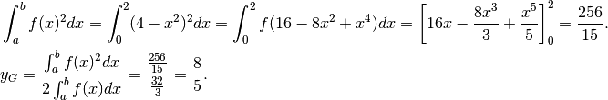 &\int_a^bf(x)^2dx= \int_0^2(4-x^2)^2dx= \int_0^2f(16-8x^2+x^4)dx=
\left[16x-\frac{8x^3}{3}+\frac{x^5}{5} \right]_0^2=\frac{256}{15}.\\
&y_G=\frac{\int_a^b f(x)^2dx}{2\int_a^b f(x)dx}=
\frac{\frac{256}{15}}{\frac{32}{3}}=\frac{8}{5}.