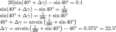 20[\sin (40^\circ +\Delta\gamma)-\sin 40^\circ=0.1\\
\sin (40^\circ +\Delta\gamma)-\sin 40^\circ=\frac{1}{200}\\
\sin (40^\circ +\Delta\gamma)= \frac{1}{200}+ \sin 40^\circ\\
40^\circ +\Delta\gamma= \arcsin\left(\frac{1}{200}+ \sin 40^\circ\right)\\
\Delta\gamma= \arcsin\left(\frac{1}{200}+ \sin 40^\circ\right)- 40^\circ=0.375^\circ=22.5'\