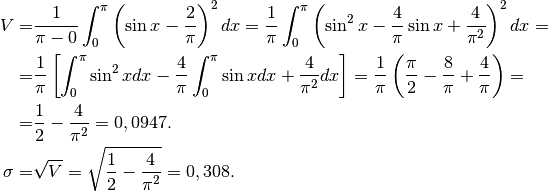 V=&\frac{1}{\pi-0}\int_0^\pi\left(\sin x -\frac{2}{\pi} \right)^2 dx=
\frac{1}{\pi}\int_0^\pi\left(\sin^2 x -\frac{4}{\pi}\sin x+ \frac{4}{\pi^2}\right)^2 dx=\\
=&\frac{1}{\pi}\left[\int_0^\pi \sin^2 x dx-\frac{4}{\pi}\int_0^\pi\sin x dx+ \frac{4}{\pi^2} dx\right]=
\frac{1}{\pi}\left(\frac{\pi}{2}-\frac{8}{\pi}+\frac{4}{\pi} \right)=\\
=&\frac{1}{2}-\frac{4}{\pi^2}=0,0947.\\
\sigma=&\sqrt{V}=\sqrt{\frac{1}{2}-\frac{4}{\pi^2}}=0,308.